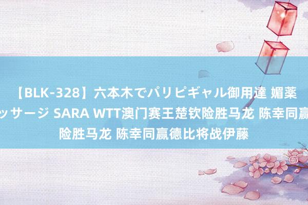 【BLK-328】六本木でパリピギャル御用達 媚薬悶絶オイルマッサージ SARA WTT澳门赛王楚钦险胜马龙 陈幸同赢德比将战伊藤