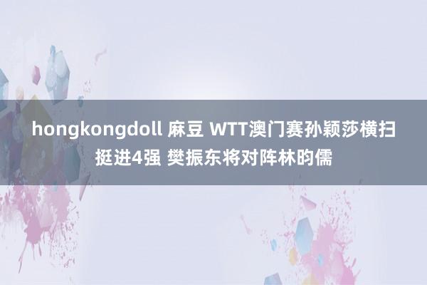 hongkongdoll 麻豆 WTT澳门赛孙颖莎横扫挺进4强 樊振东将对阵林昀儒