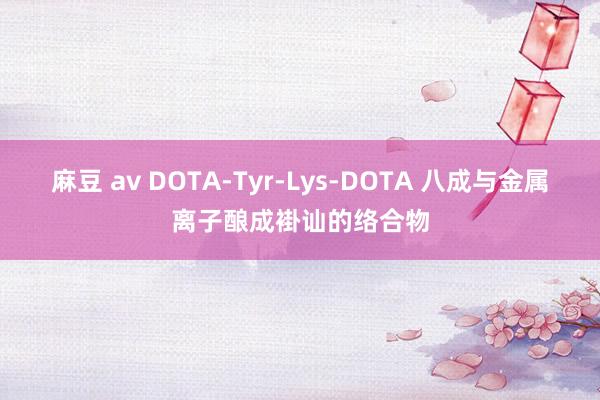 麻豆 av DOTA-Tyr-Lys-DOTA 八成与金属离子酿成褂讪的络合物