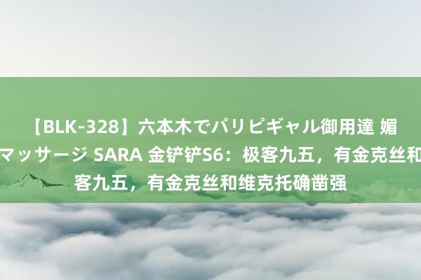 【BLK-328】六本木でパリピギャル御用達 媚薬悶絶オイルマッサージ SARA 金铲铲S6：极客九五，有金克丝和维克托确凿强