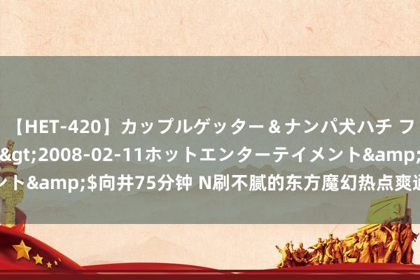 【HET-420】カップルゲッター＆ナンパ犬ハチ ファイト一発</a>2008-02-11ホットエンターテイメント&$向井75分钟 N刷不腻的东方魔幻热点爽通知册，实力碾压敌手