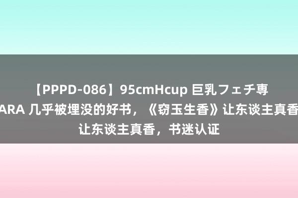 【PPPD-086】95cmHcup 巨乳フェチ専用ソープ SARA 几乎被埋没的好书，《窃玉生香》让东谈主真香，书迷认证