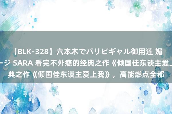 【BLK-328】六本木でパリピギャル御用達 媚薬悶絶オイルマッサージ SARA 看完不外瘾的经典之作《倾国佳东谈主爱上我》，高能燃点全都