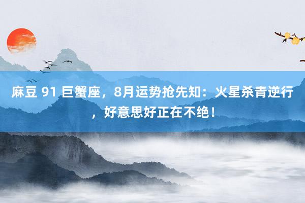 麻豆 91 巨蟹座，8月运势抢先知：火星杀青逆行，好意思好正在不绝！