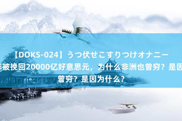 【DOKS-024】うつ伏せこすりつけオナニー 几十多年被挽回20000亿好意思元，为什么非洲也曾穷？是因为什么？