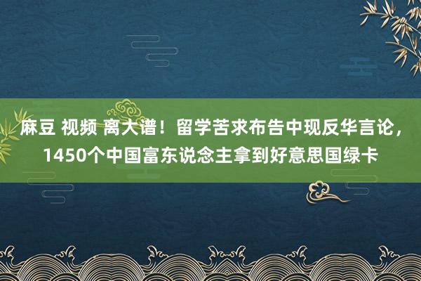 麻豆 视频 离大谱！留学苦求布告中现反华言论，1450个中国富东说念主拿到好意思国绿卡