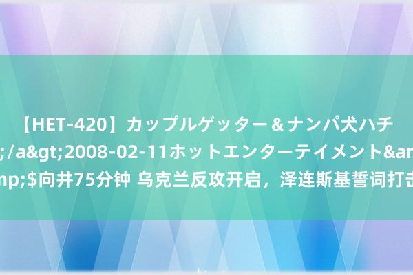 【HET-420】カップルゲッター＆ナンパ犬ハチ ファイト一発</a>2008-02-11ホットエンターテイメント&$向井75分钟 乌克兰反攻开启，泽连斯基誓词打击俄罗斯，普京入手搅局北约策动