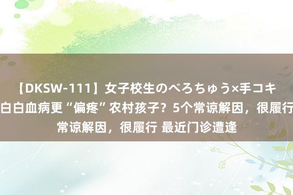 【DKSW-111】女子校生のべろちゅう×手コキ VOL.2 为什么白白血病更“偏疼”农村孩子？5个常谅解因，很履行 最近门诊遭逢