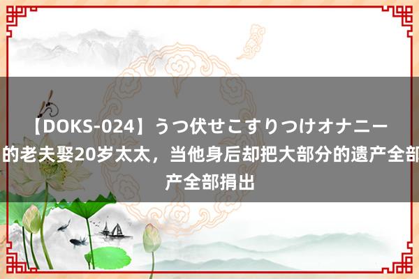 【DOKS-024】うつ伏せこすりつけオナニー 60岁的老夫娶20岁太太，当他身后却把大部分的遗产全部捐出