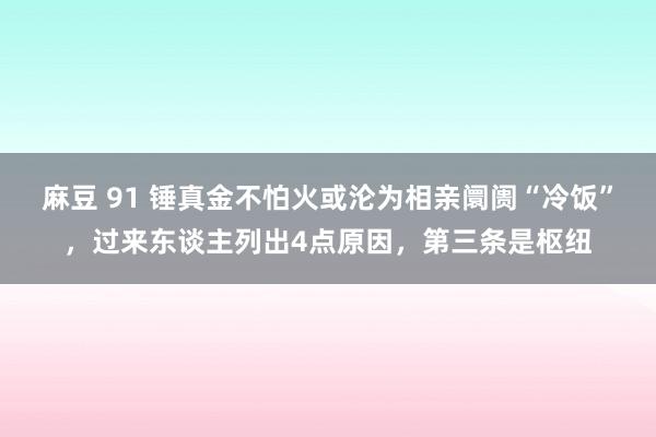 麻豆 91 锤真金不怕火或沦为相亲阛阓“冷饭”，过来东谈主列出4点原因，第三条是枢纽