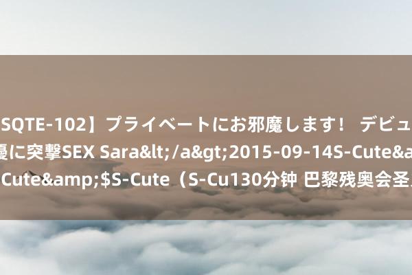 【SQTE-102】プライベートにお邪魔します！ デビューしたてのAV女優に突撃SEX Sara</a>2015-09-14S-Cute&$S-Cute（S-Cu130分钟 巴黎残