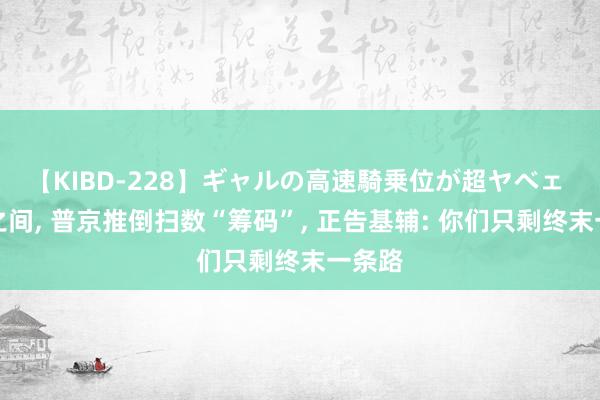 【KIBD-228】ギャルの高速騎乗位が超ヤベェ 通宵之间, 普京推倒扫数“筹码”, 正告基辅: 你们只剩终末一条路