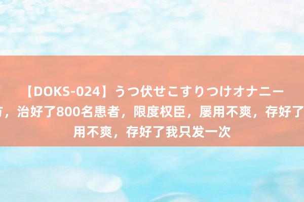 【DOKS-024】うつ伏せこすりつけオナニー 一张息肉方，治好了800名患者，限度权臣，屡用不爽，存好了我只发一次