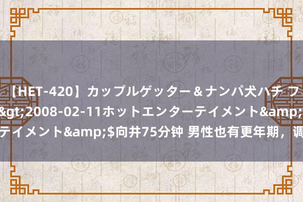 【HET-420】カップルゲッター＆ナンパ犬ハチ ファイト一発</a>2008-02-11ホットエンターテイメント&$向井75分钟 男性也有更年期，调摄爱护别冷漠