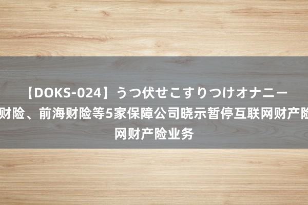 【DOKS-024】うつ伏せこすりつけオナニー 渤海财险、前海财险等5家保障公司晓示暂停互联网财产险业务