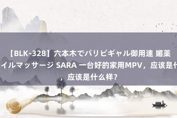 【BLK-328】六本木でパリピギャル御用達 媚薬悶絶オイルマッサージ SARA 一台好的家用MPV，应该是什么样？