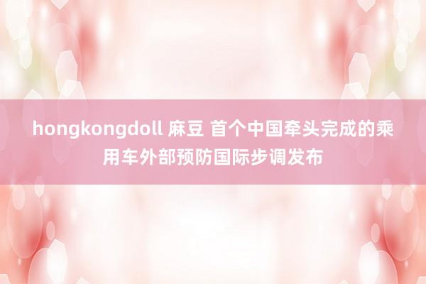 hongkongdoll 麻豆 首个中国牵头完成的乘用车外部预防国际步调发布